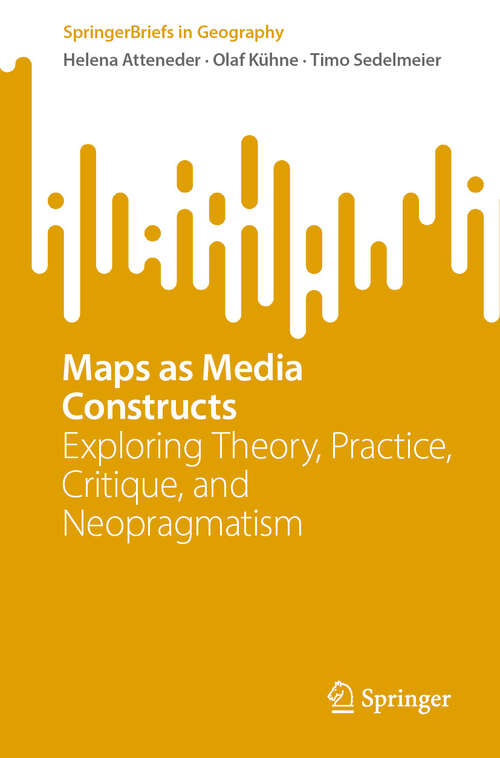 Book cover of Maps as Media Constructs: Exploring Theory, Practice, Critique, and Neopragmatism (SpringerBriefs in Geography)