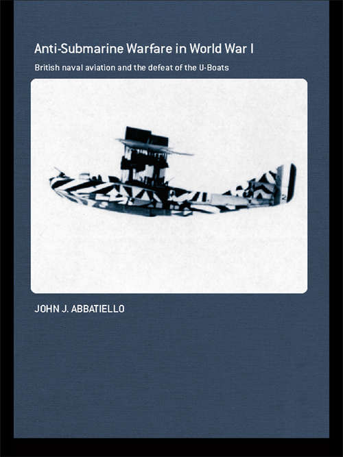 Book cover of Anti-Submarine Warfare in World War I: British Naval Aviation and the Defeat of the U-Boats (Cass Series: Naval Policy and History)