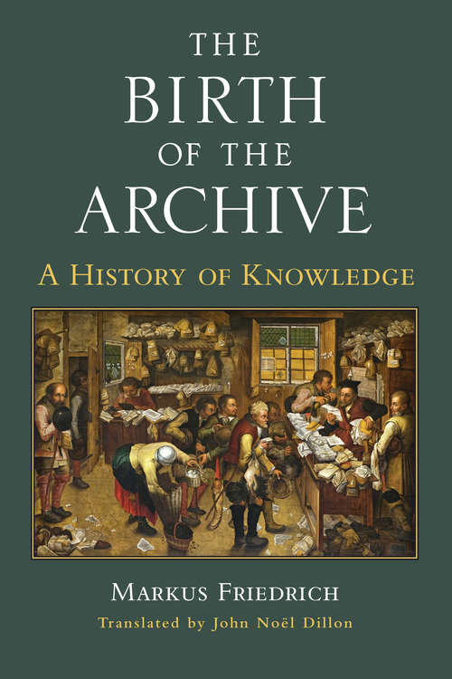 The Birth of the Archive: A History of Knowledge (Cultures Of Knowledge In The Early Modern World)