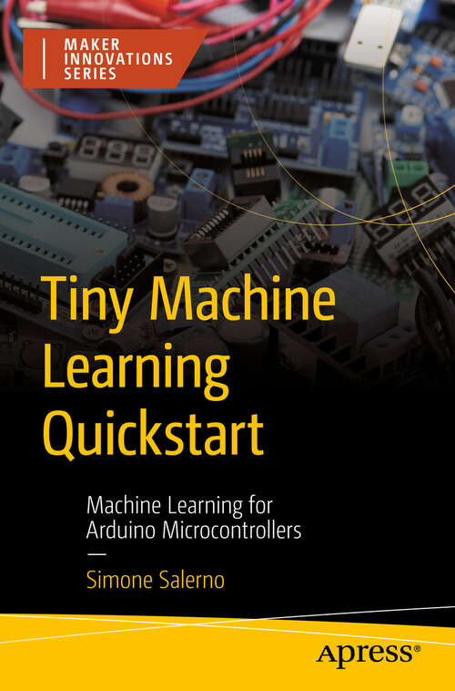 Book cover of Tiny Machine Learning Quickstart: Machine Learning for Arduino Microcontrollers (First Edition) (Maker Innovations Series)