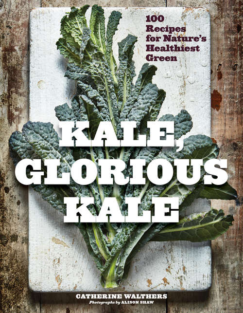 Kale, Glorious Kale: 100 Recipes for Nature's Healthiest Green (New format and design)