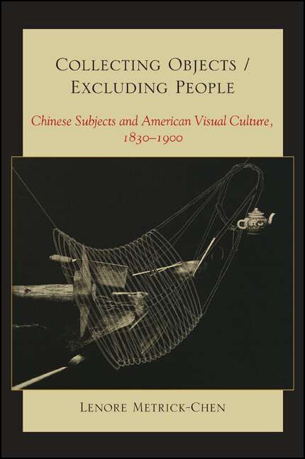 Book cover of Collecting Objects / Excluding People: Chinese Subjects and American Visual Culture, 1830-1900