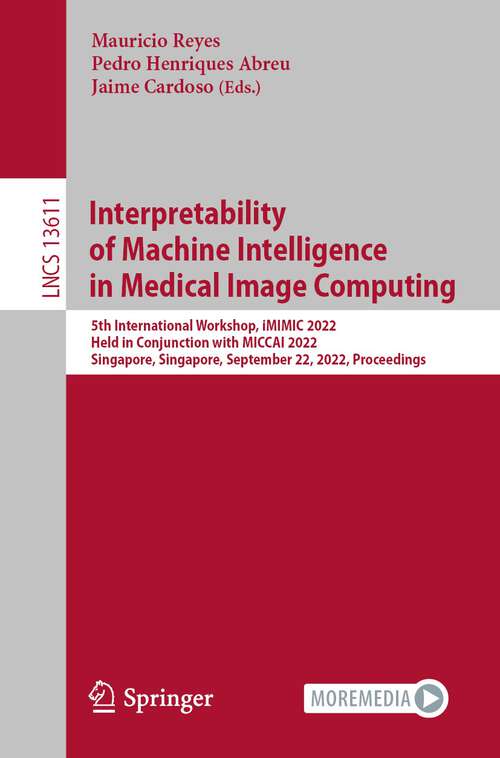 Book cover of Interpretability of Machine Intelligence in Medical Image Computing: 5th International Workshop, iMIMIC 2022, Held in Conjunction with MICCAI 2022, Singapore, Singapore, September 22, 2022, Proceedings (1st ed. 2022) (Lecture Notes in Computer Science #13611)