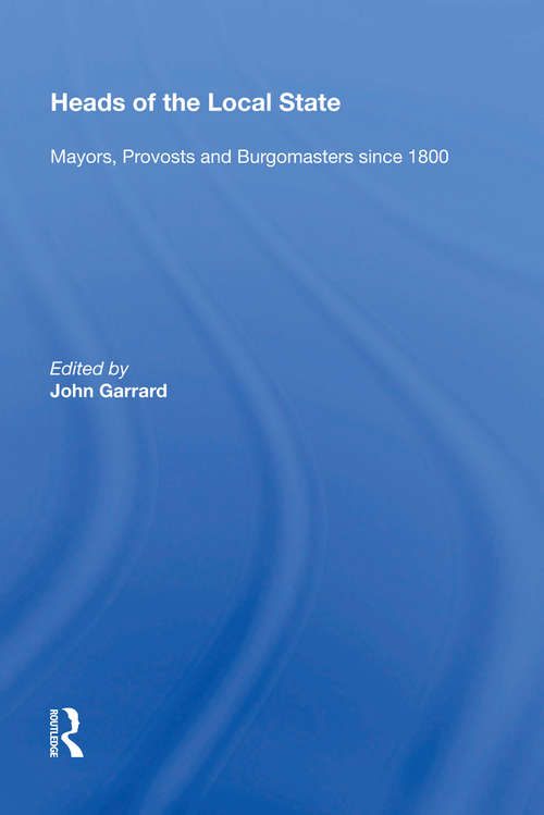 Heads of the Local State: Mayors, Provosts and Burgomasters since 1800 (Historical Urban Studies)