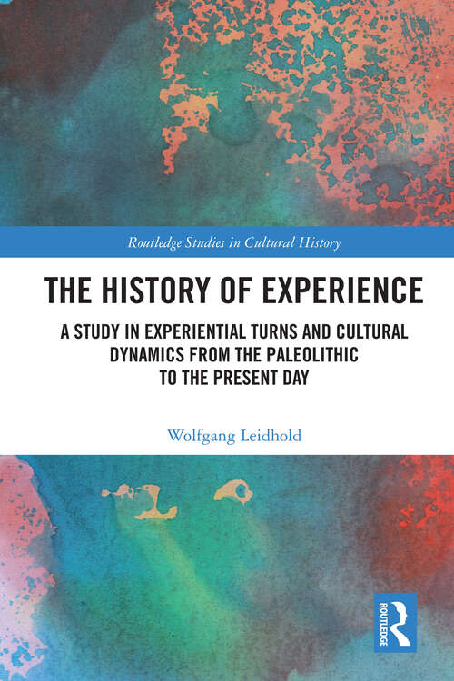 The History of Experience: A Study in Experiential Turns and Cultural Dynamics from the Paleolithic to the Present Day (Routledge Studies in Cultural History)