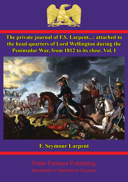 The Private Journal of F.S. Larpent - Vol. I: attached to the head-quarters of Lord Wellington during the Peninsular War, from 1812 to its close (The Private Journal of F.S. Larpent #1)