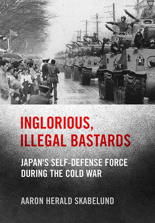 Book cover of Inglorious, Illegal Bastards: Japan's Self-Defense Force during the Cold War (Studies of the Weatherhead East Asian Institute, Columbia University)