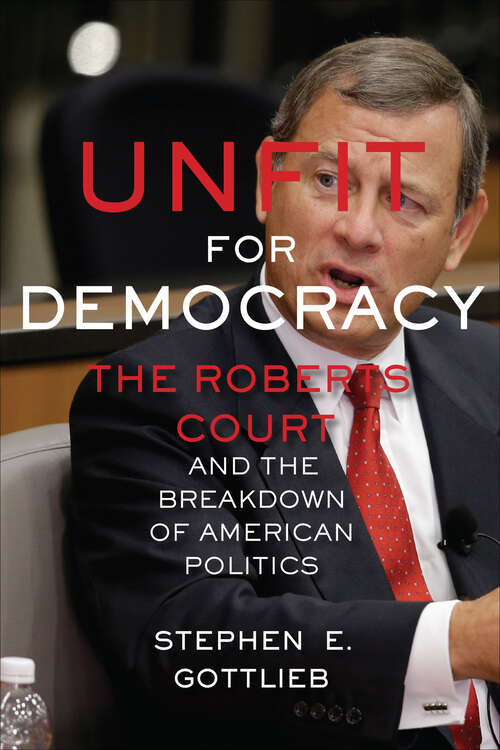 Book cover of Unfit for Democracy: The Roberts Court and the Breakdown of American Politics