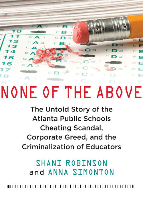 None of the Above: The Untold Story of the Atlanta Public Schools Cheating Scandal, Corporate Greed , and the Criminalization of Educators
