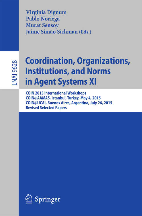 Book cover of Coordination, Organizations, Institutions, and Normes in Agent Systems XI: COIN 2015 International Workshops, COIN@AAMAS, Istanbul, Turkey, May 4, 2015, COIN@IJCAI, Buenos Aires, Argentina, July 26, 2015, Revised Selected Papers (Lecture Notes in Computer Science #9628)