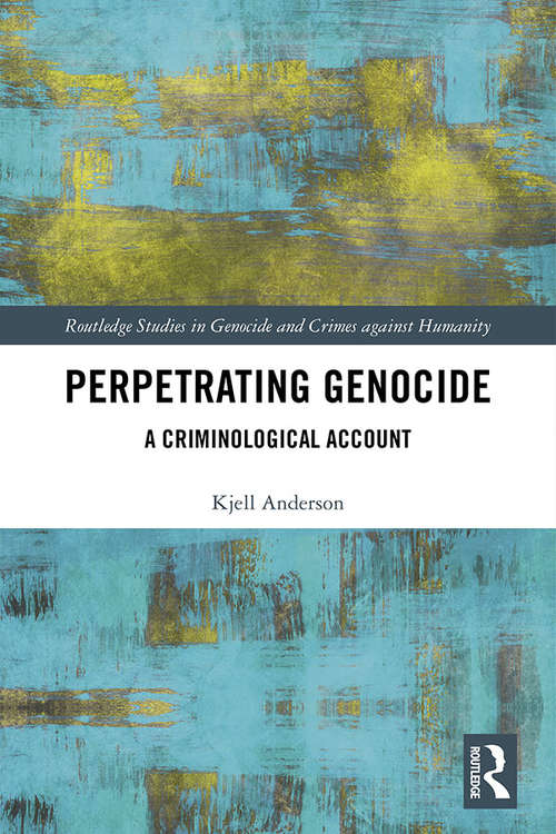 Perpetrating Genocide: A Criminological Account (Routledge Studies in Genocide and Crimes against Humanity)