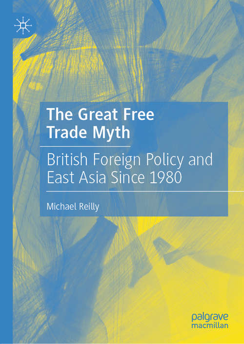 Book cover of The Great Free Trade Myth: British Foreign Policy and East Asia Since 1980 (1st ed. 2020)