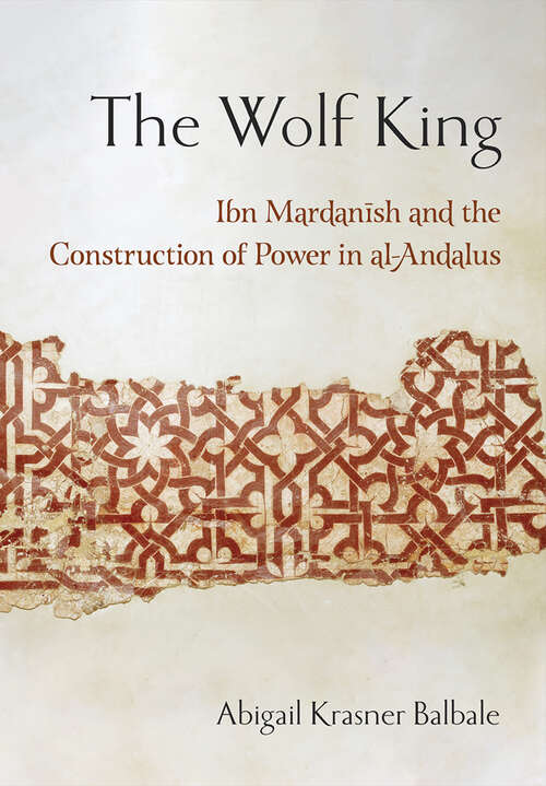 The Wolf King: Ibn Mardanish and the Construction of Power in al-Andalus (Medieval Societies, Religions, and Cultures)