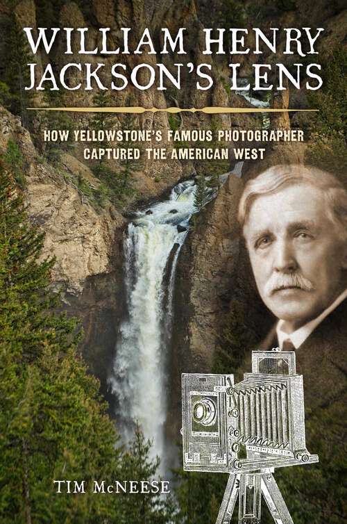 Book cover of William Henry Jackson's Lens: How Yellowstone's Famous Photographer Captured the American West