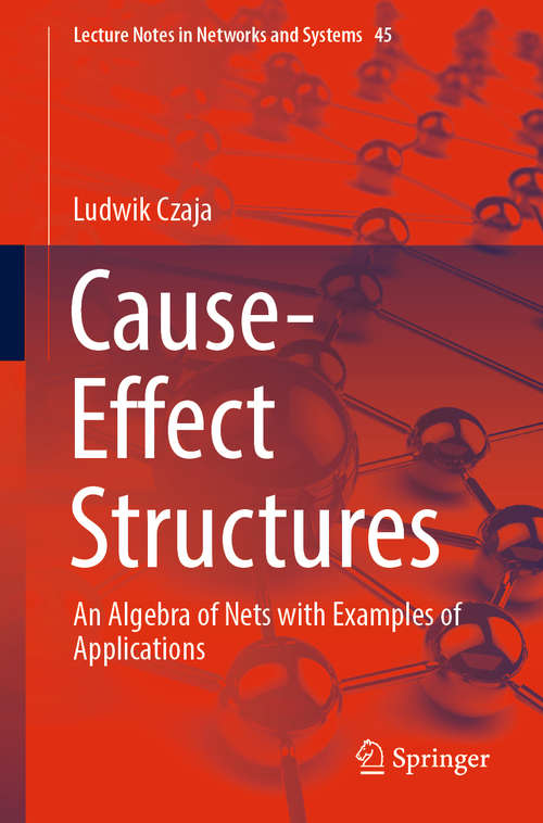 Book cover of Cause-Effect Structures: An Algebra of Nets with Examples of Applications (1st ed. 2019) (Lecture Notes in Networks and Systems #45)