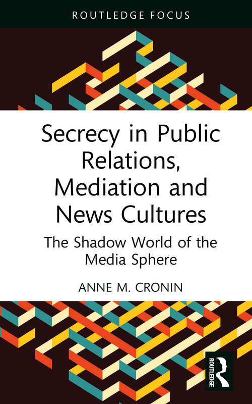 Secrecy in Public Relations, Mediation and News Cultures: The Shadow World of the Media Sphere (Routledge Focus on Media and Cultural Studies)