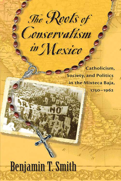 Book cover of The Roots of Conservatism in Mexico: Catholicism, Society, and Politics in the Mixteca Baja, 1750-1962