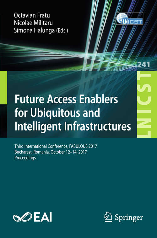 Book cover of Future Access Enablers for Ubiquitous and Intelligent Infrastructures: Third International Conference, Fabulous 2017, Bucharest, Romania, October 12-14, 2017, Proceedings (1st ed. 2018) (Lecture Notes of the Institute for Computer Sciences, Social Informatics and Telecommunications Engineering #241)