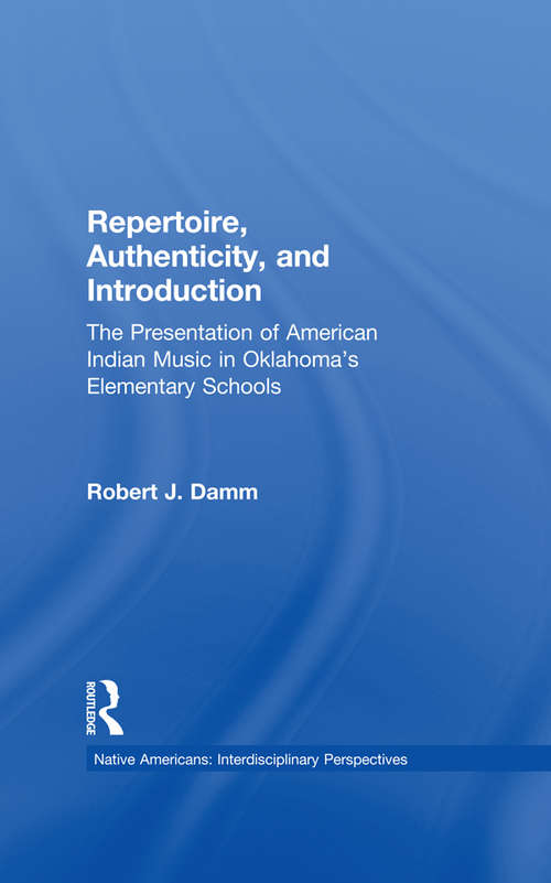 Repertoire, Authenticity and Introduction: The Presentation of American Indian Music in Oklahoma's Elementary Schools (Native Americans: Interdisciplinary Perspectives)