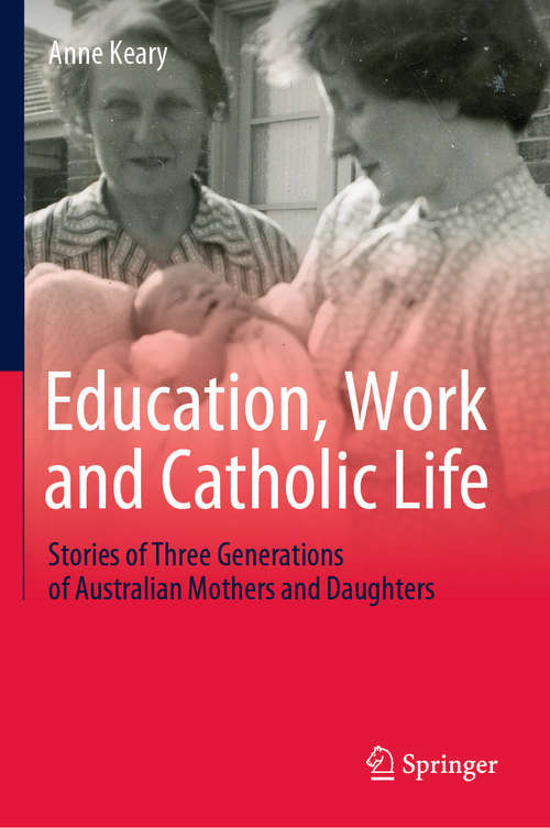 Book cover of Education, Work and Catholic Life: Stories of Three Generations of Australian Mothers and Daughters (1st ed. 2020)