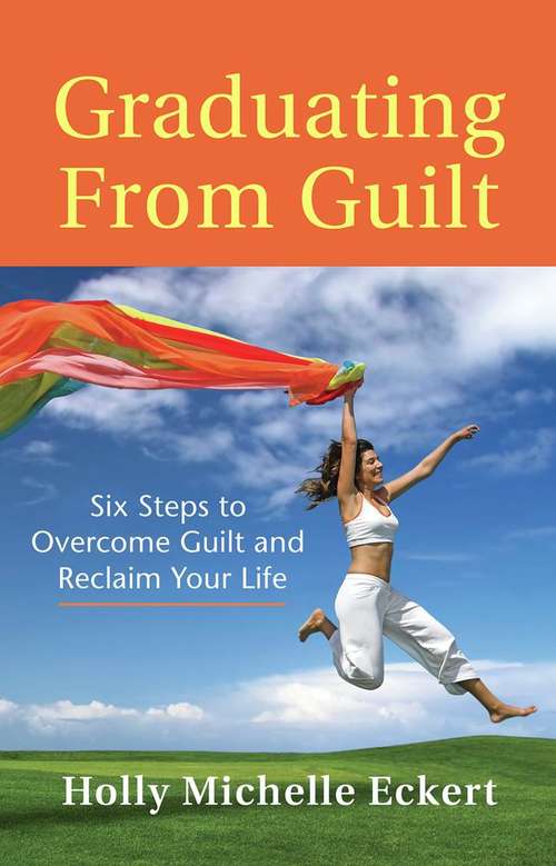 Graduating From Guilt: Six Steps to Overcome Guilt and Reclaim Your Life