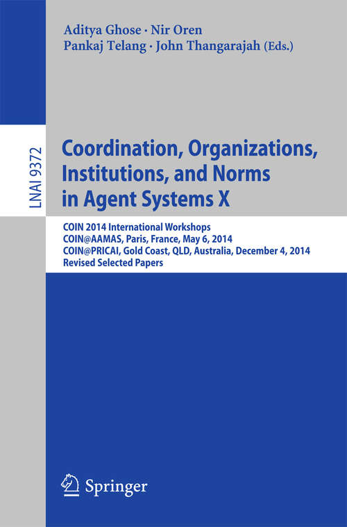 Coordination, Organizations, Institutions, and Norms in Agent Systems X: COIN 2014 International Workshops, COIN@AAMAS, Paris, France, May 6, 2014, COIN@PRICAI, Gold Coast, QLD, Australia, December 4, 2014, Revised Selected Papers (Lecture Notes in Computer Science #9372)