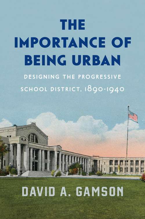 Book cover of The Importance of Being Urban: Designing the Progressive School District, 1890-1940 (Historical Studies of Urban America)