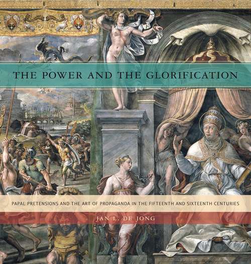 The Power and the Glorification: Papal Pretensions and the Art of Propaganda in the Fifteenth and Sixteenth Centuries