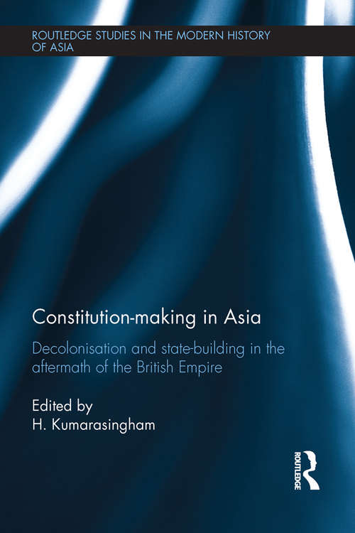 Constitution-making in Asia: Decolonisation and State-Building in the Aftermath of the British Empire (Routledge Studies in the Modern History of Asia)
