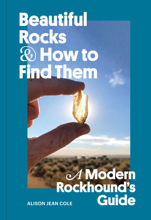 Book cover of Beautiful Rocks and How to Find Them: A Modern Rockhound's Guide