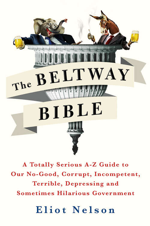 Book cover of The Beltway Bible: A Totally Serious A-Z Guide to Our No-Good, Corrupt, Incompetent, Terrible, Depressing, and Sometimes Hilarious Government