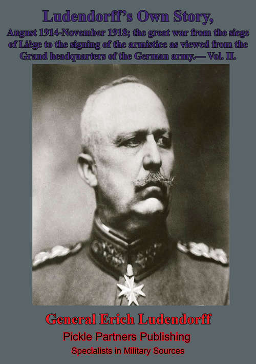 Ludendorff's Own Story, August 1914-November 1918 The Great War - Vol. II: from the siege of Liège to the signing of the armistice as viewed from the Grand headquarters of the German army (Ludendorff's Own Story #2)
