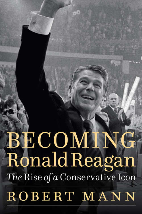Becoming Ronald Reagan: The Rise of a Conservative Icon