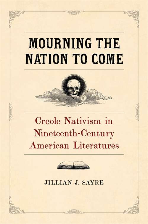 Mourning the Nation to Come: Creole Nativism in Nineteenth-Century American Literatures