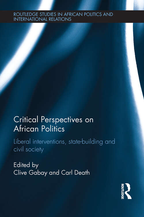 Critical Perspectives on African Politics: Liberal interventions, state-building and civil society (Routledge Studies in African Politics and International Relations)