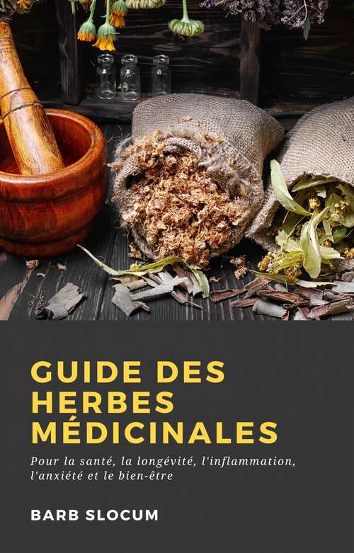 Book cover of Guide des Herbes Médicinales: Pour la santé, la longévité, l'inflammation, l'anxiété et le bien-être