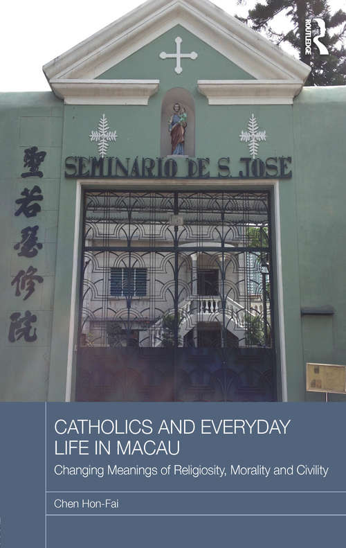 Catholics and Everyday Life in Macau: Changing Meanings of Religiosity, Morality and Civility (Routledge Religion in Contemporary Asia Series)