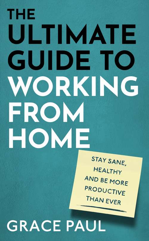 The Ultimate Guide to Working from Home: How to stay sane, healthy and be more productive than ever