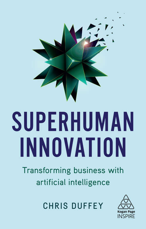 Superhuman Innovation: Transforming Businesses with Artificial Intelligence (Kogan Page Inspire)