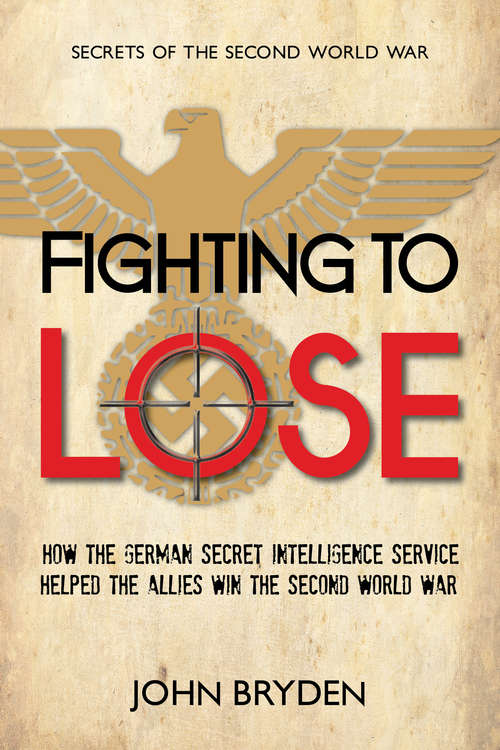 Fighting to Lose: How the German Secret Intelligence Service Helped the Allies Win the Second World War