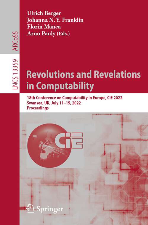 Revolutions and Revelations in Computability: 18th Conference on Computability in Europe, CiE 2022, Swansea, UK, July 11–15, 2022, Proceedings (Lecture Notes in Computer Science #13359)