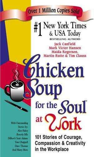 Chicken Soup for the Soul at Work: 101 Stories of Courage, Compassion, and Creativity in the Workplace