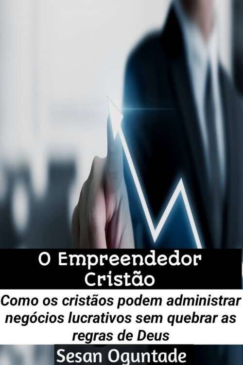 Book cover of O Empreendedor Cristão: Como os cristãos podem administrar negócios lucrativos sem quebrar as regras de Deus