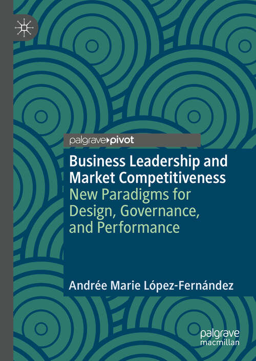Business Leadership and Market Competitiveness: New Paradigms for Design, Governance, and Performance