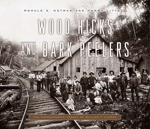 Wood Hicks and Bark Peelers: A Visual History of Pennsylvania’s Railroad Lumbering Communities; The Photographic Legacy of William T. Clarke (Keystone Books)