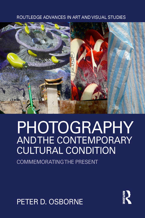 Photography and the Contemporary Cultural Condition: Commemorating the Present (Routledge Advances in Art and Visual Studies)