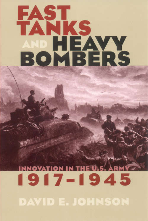 Fast Tanks and Heavy Bombers: Innovation in the U.S. Army, 1917–1945 (Cornell Studies in Security Affairs)