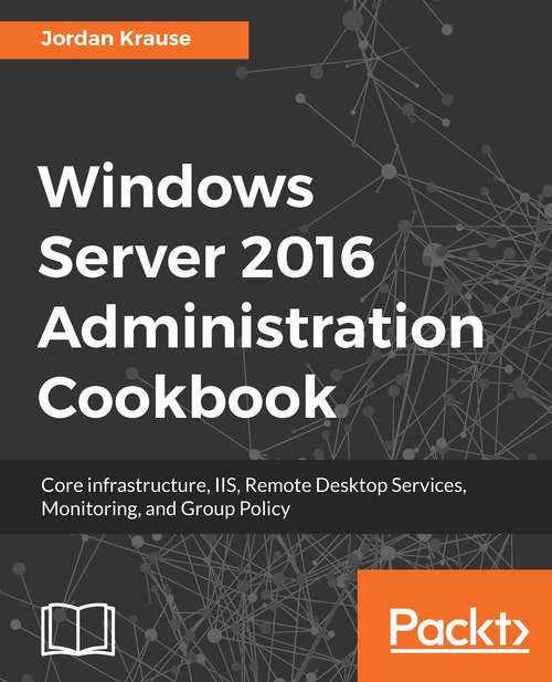 Book cover of Windows Server 2016 Administration Cookbook: Core infrastructure, IIS, Remote Desktop Services, Monitoring, and Group Policy