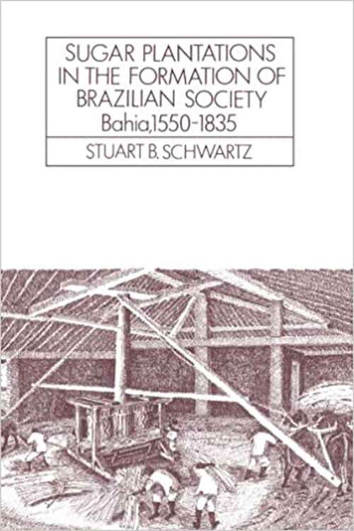 Sugar Plantations in the Formation of Brazilian Society: Bahia, 1550-1835 (Cambridge Latin American Studies #52)