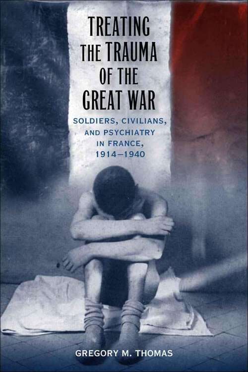 Book cover of Treating the Trauma of the Great War: Soldiers, Civilians, and Psychiatry in France, 1914-1940 (Southern Literary Studies)